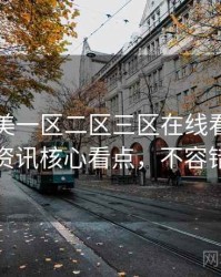 国产欧美一区二区三区在线看多维影视资讯核心看点，不容错过