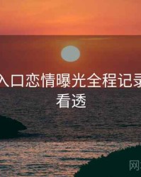 黑料网入口恋情曝光全程记录，带你看透