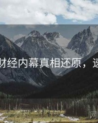 黑料网财经内幕真相还原，速来查看