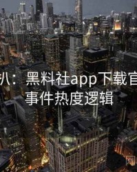 独家深扒：黑料社app下载官网骚扰事件热度逻辑