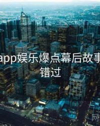 黑料网app娱乐爆点幕后故事，不容错过