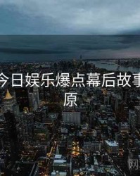 黑料网今日娱乐爆点幕后故事真相还原