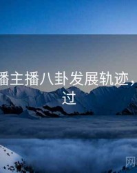 杏吧直播主播八卦发展轨迹，不容错过