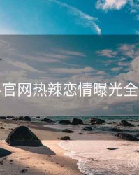 黑料官网热辣恋情曝光全追踪