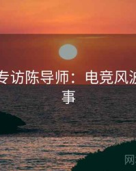 51爆料专访陈导师：电竞风波幕后故事