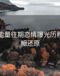 黑料正能量往期恋情曝光历程复盘真相还原