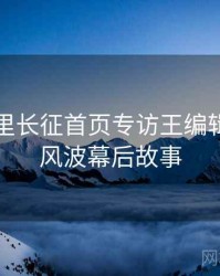 黑料万里长征首页专访王编辑：电竞风波幕后故事