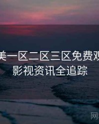 精品欧美一区二区三区免费观看详尽影视资讯全追踪