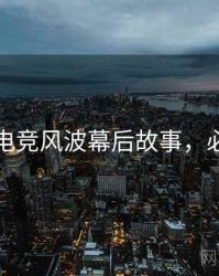 黑料社电竞风波幕后故事，必看指南