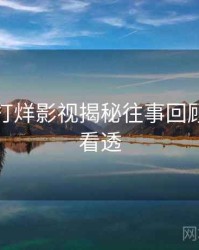 黑料不打烊影视揭秘往事回顾，带你看透