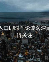 黑料网入口即时舆论漩涡深解析，值得关注