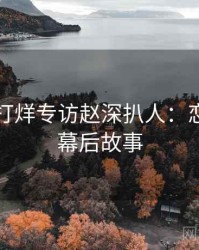 黑料不打烊专访赵深扒人：恋情曝光幕后故事
