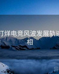 黑料不打烊电竞风波发展轨迹幕后真相