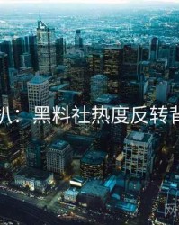 独家深扒：黑料社热度反转背后原因