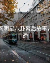黑料官网明星八卦幕后故事，带你看透
