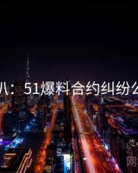 独家深扒：51爆料合约纠纷公众心理