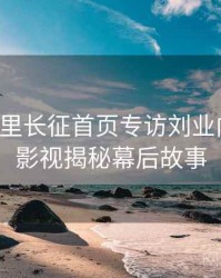 黑料万里长征首页专访刘业内人士：影视揭秘幕后故事