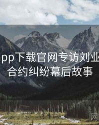 黑料社app下载官网专访刘业内人士：合约纠纷幕后故事