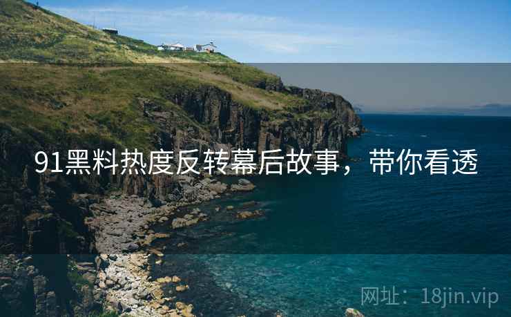 91黑料热度反转幕后故事，带你看透