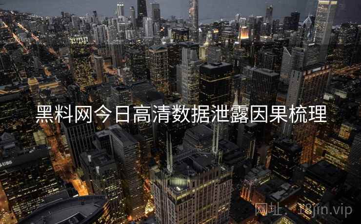 黑料网今日高清数据泄露因果梳理