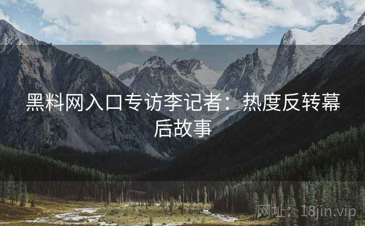 黑料网入口专访李记者：热度反转幕后故事