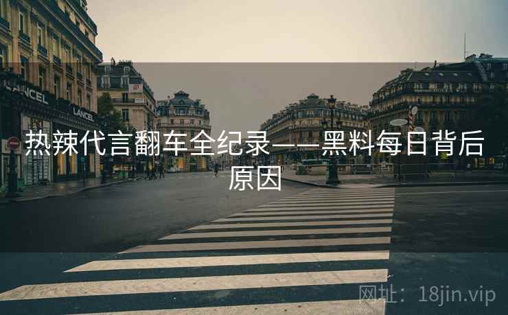 热辣代言翻车全纪录——黑料每日背后原因