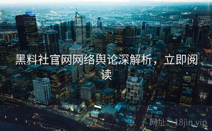 黑料社官网网络舆论深解析，立即阅读