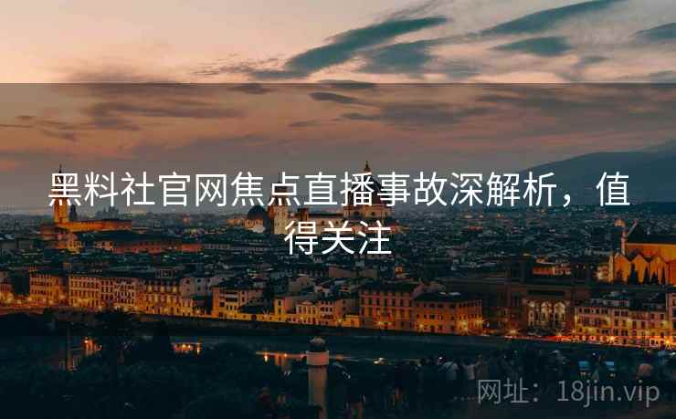 黑料社官网焦点直播事故深解析，值得关注