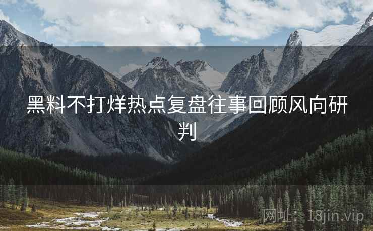 黑料不打烊热点复盘往事回顾风向研判