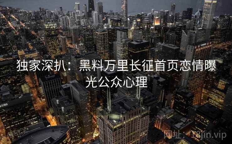 独家深扒：黑料万里长征首页恋情曝光公众心理