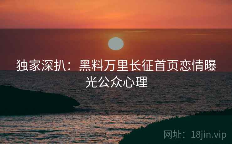 独家深扒：黑料万里长征首页恋情曝光公众心理