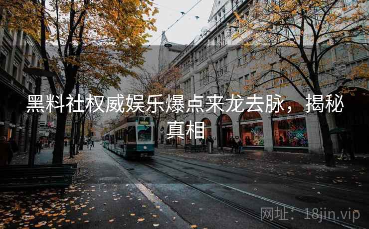 黑料社权威娱乐爆点来龙去脉，揭秘真相