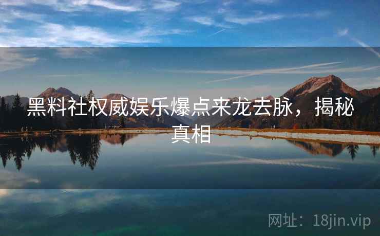 黑料社权威娱乐爆点来龙去脉，揭秘真相