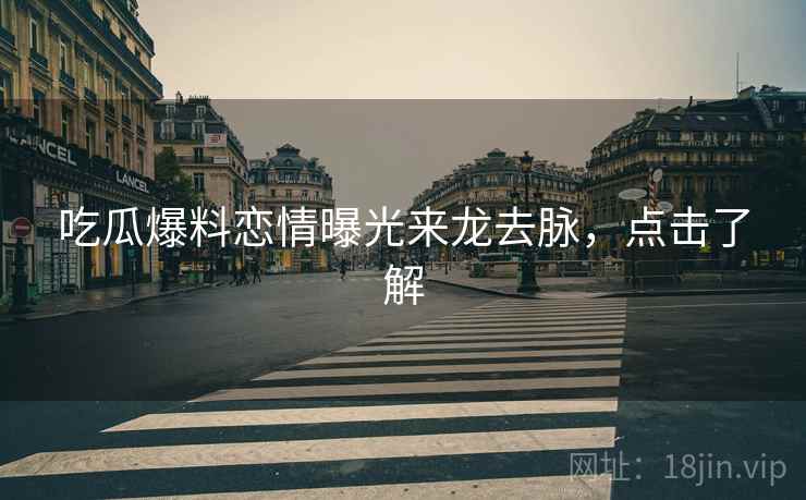 吃瓜爆料恋情曝光来龙去脉，点击了解