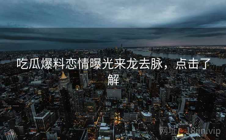 吃瓜爆料恋情曝光来龙去脉，点击了解
