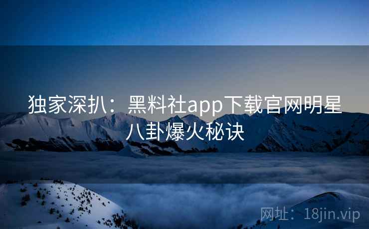 独家深扒：黑料社app下载官网明星八卦爆火秘诀