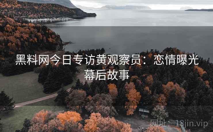 黑料网今日专访黄观察员：恋情曝光幕后故事