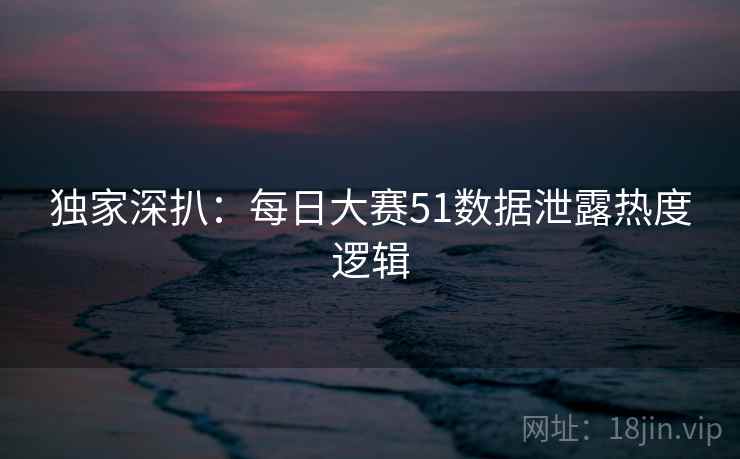 独家深扒：每日大赛51数据泄露热度逻辑