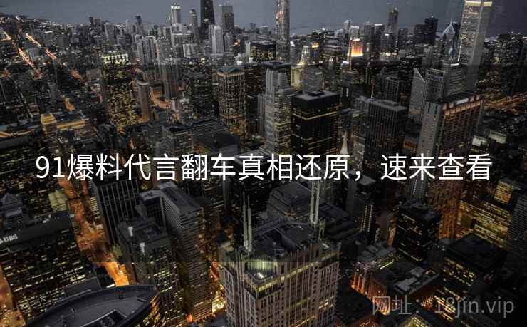91爆料代言翻车真相还原，速来查看