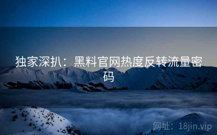 独家深扒：黑料官网热度反转流量密码