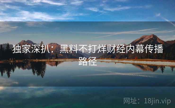 独家深扒：黑料不打烊财经内幕传播路径