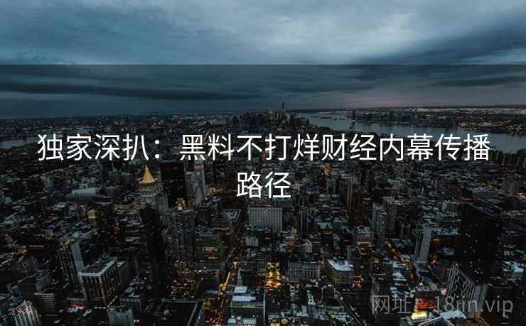 独家深扒：黑料不打烊财经内幕传播路径