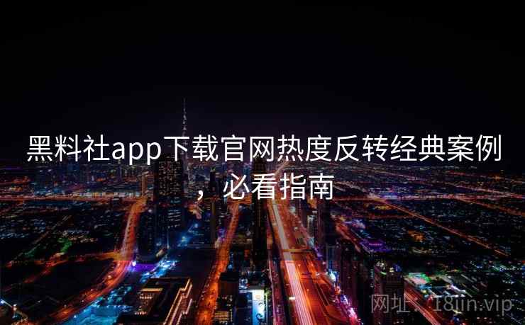 黑料社app下载官网热度反转经典案例，必看指南