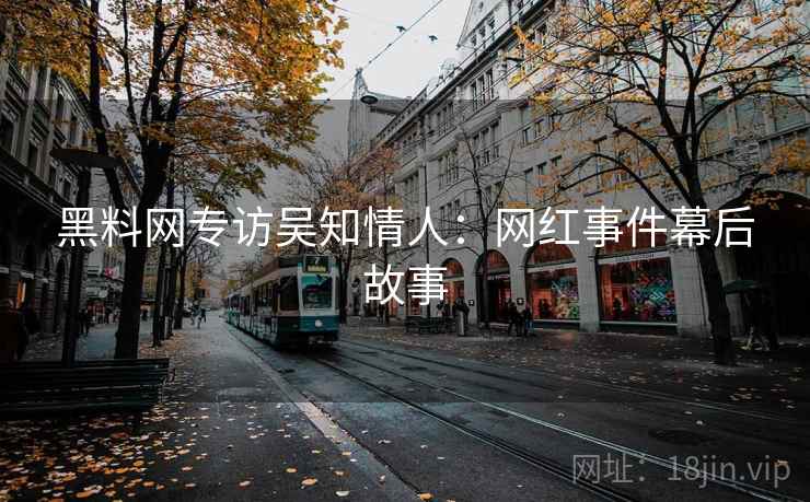 黑料网专访吴知情人：网红事件幕后故事