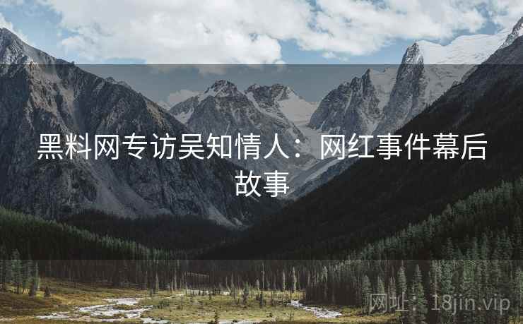 黑料网专访吴知情人：网红事件幕后故事