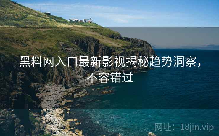 黑料网入口最新影视揭秘趋势洞察，不容错过