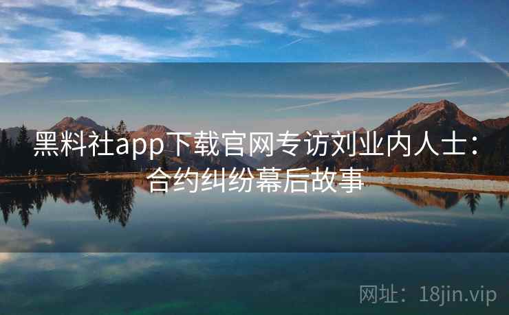 黑料社app下载官网专访刘业内人士：合约纠纷幕后故事