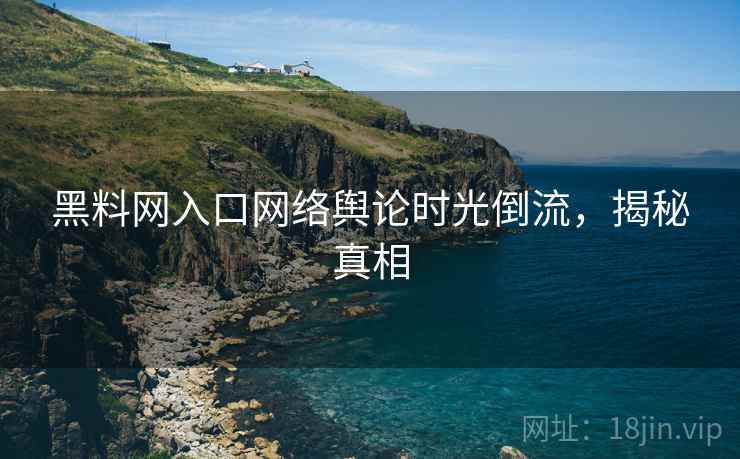 黑料网入口网络舆论时光倒流，揭秘真相