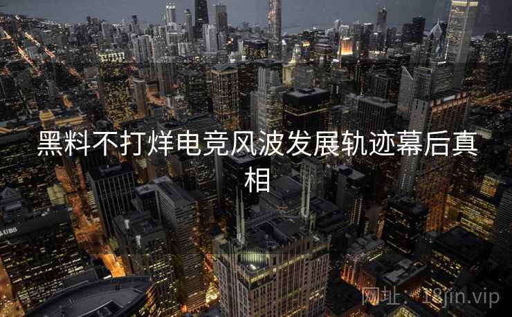 黑料不打烊电竞风波发展轨迹幕后真相
