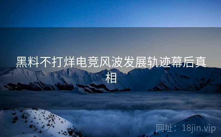 黑料不打烊电竞风波发展轨迹幕后真相